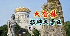 小穴被操视频!中国浙江-绍兴大香林旅游风景区